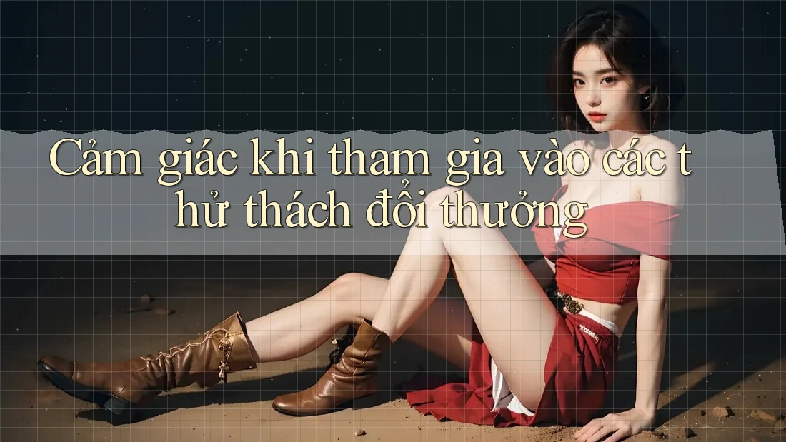Cảm giác khi tham gia vào các thử thách đổi thưởng