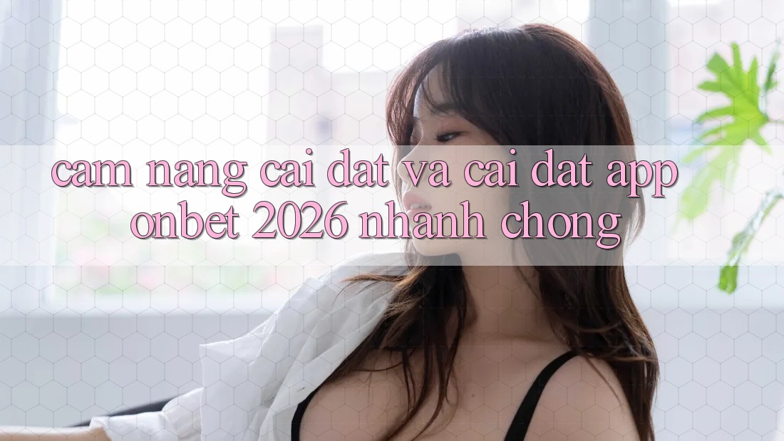 Cẩm nang Cài đặt Và Cài Đặt App Onbet 2026 Nhanh Chóng