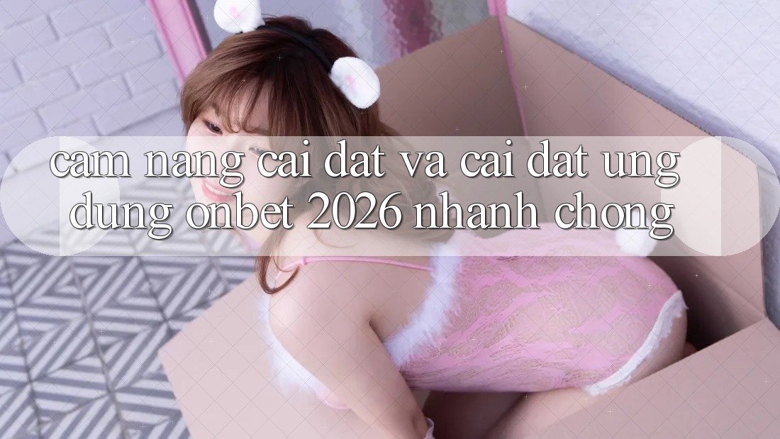 Cẩm nang Cài đặt Và Cài Đặt Ứng dụng Onbet 2026 Nhanh Chóng