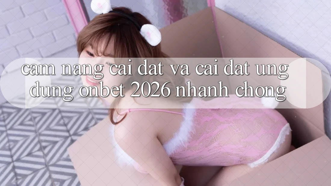 Cẩm nang Cài đặt Và Cài Đặt Ứng dụng Onbet 2026 Nhanh Chóng