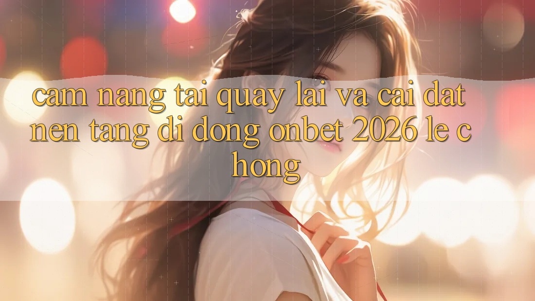 Cẩm nang Tải quay lại Và Cài Đặt Nền tảng di động Onbet 2026 Lẹ Chóng