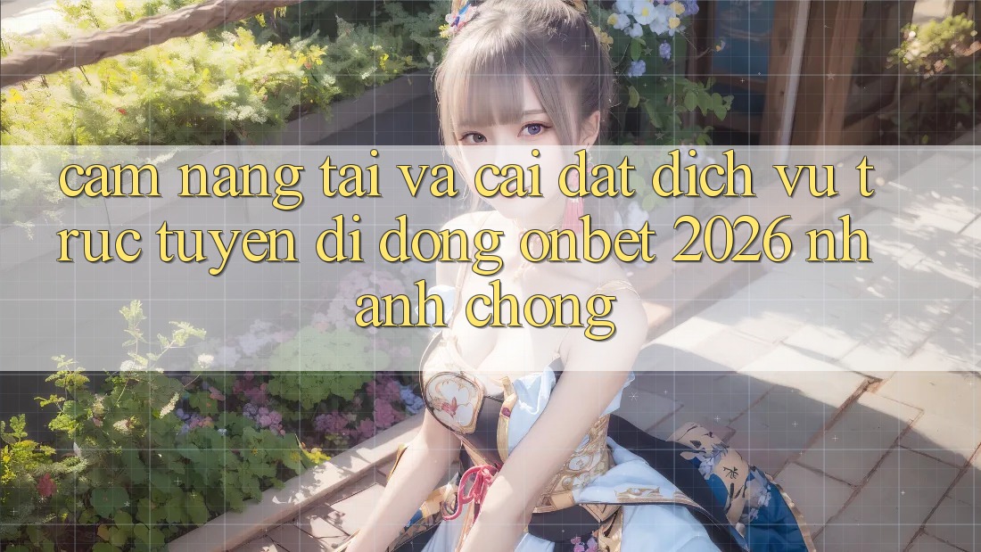 Cẩm nang Tải Và Cài Đặt Dịch vụ trực tuyến di động Onbet 2026 Nhanh Chóng