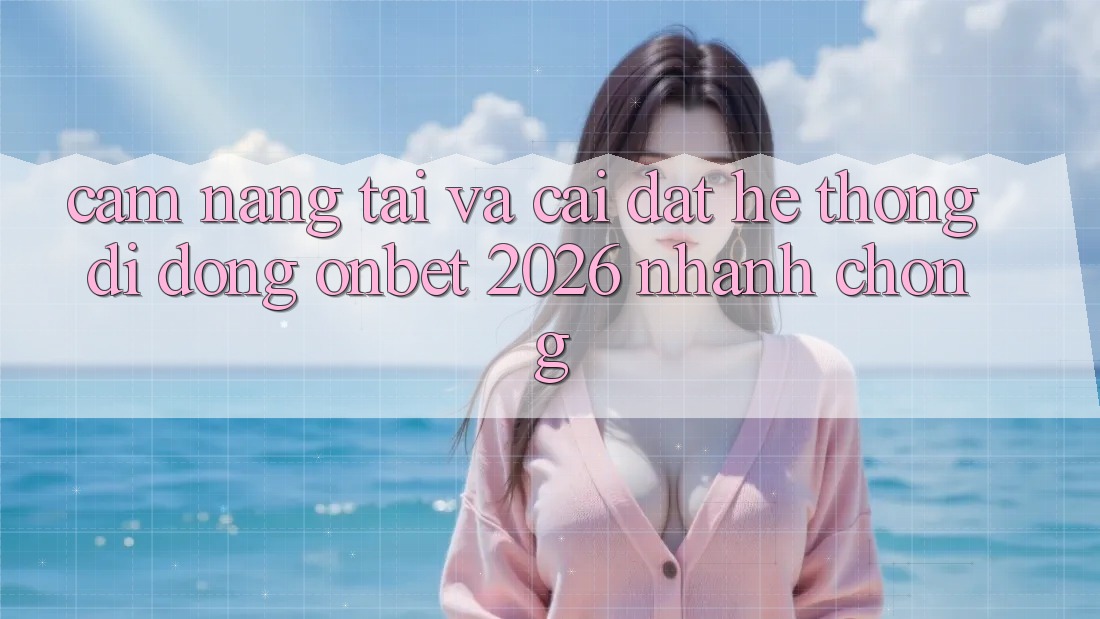Cẩm nang Tải Và Cài Đặt Hệ thống di động Onbet 2026 Nhanh Chóng