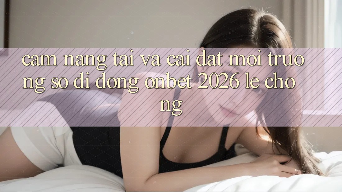 Cẩm nang Tải Và Cài Đặt Môi trường số di động Onbet 2026 Lẹ chóng