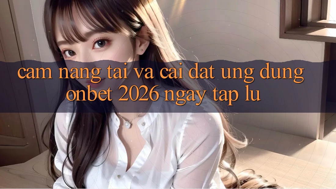 Cẩm nang Tải Và Cài Đặt Ứng dụng Onbet 2026 Ngay tắp lự