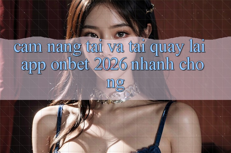 Cẩm nang Tải Và Tải quay lại App Onbet 2026 Nhanh chóng