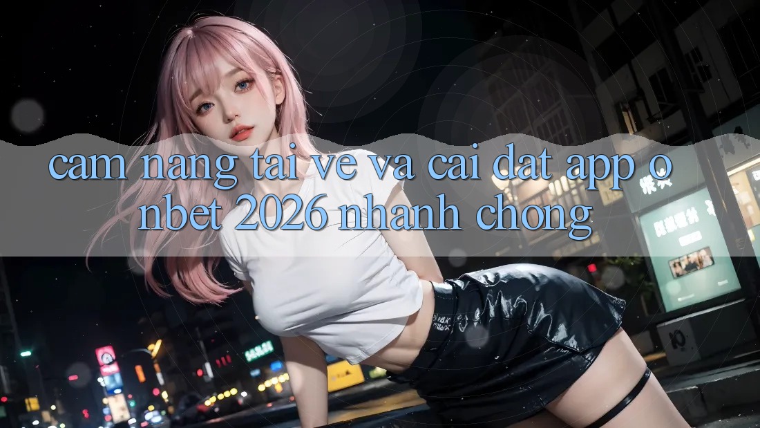 Cẩm nang Tải về Và Cài Đặt App Onbet 2026 Nhanh chóng