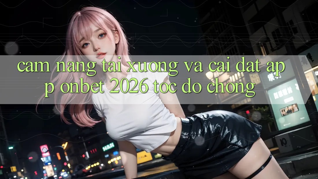 Cẩm nang Tải xuống Và Cài Đặt App Onbet 2026 Tốc độ Chóng