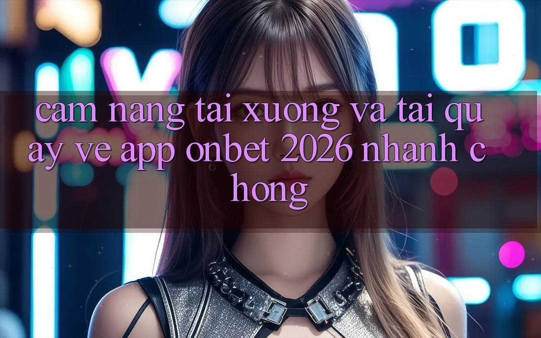 Cẩm nang Tải xuống Và Tải quay về App Onbet 2026 Nhanh chóng