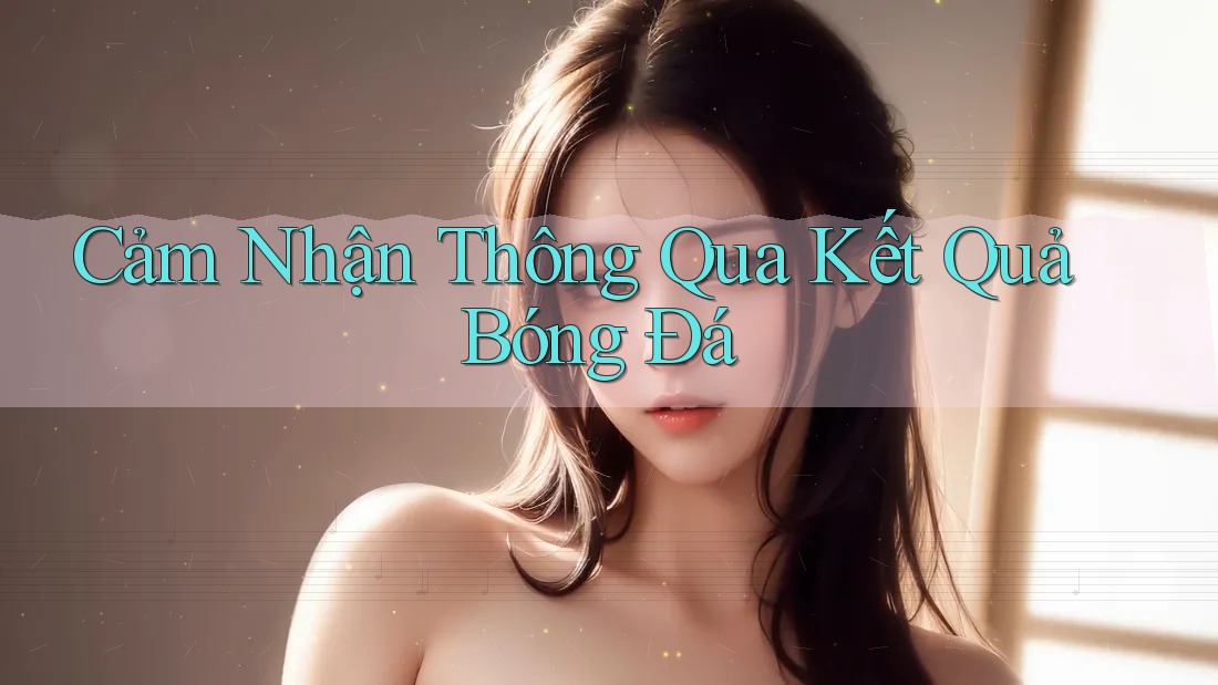 Cảm Nhận Thông Qua Kết Quả Bóng Đá