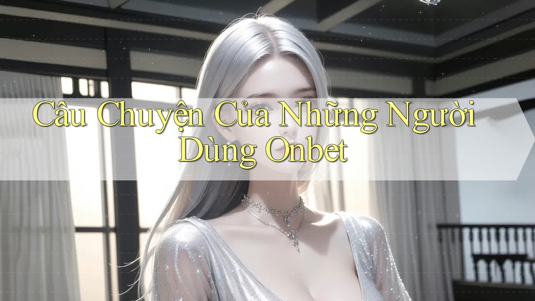 Câu Chuyện Của Những Người Dùng Onbet