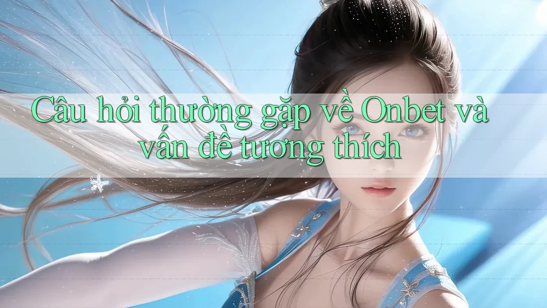 Câu hỏi thường gặp về Onbet và vấn đề tương thích