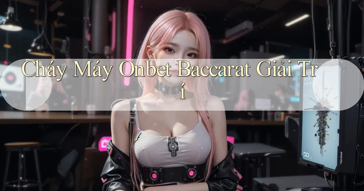 cháy máy onbet baccarat giải trí
