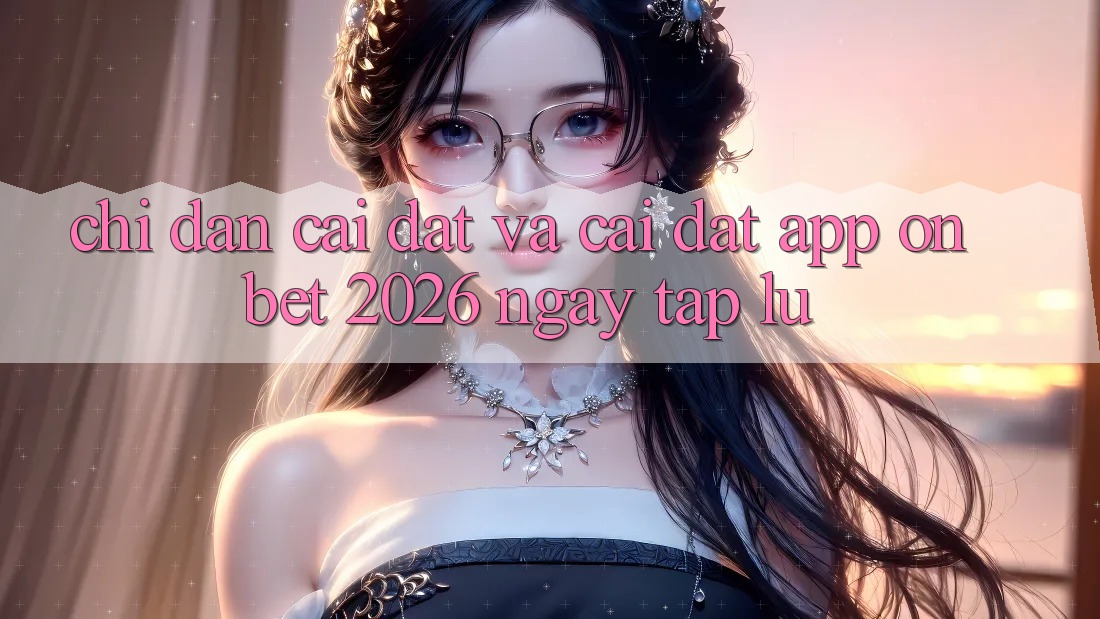 Chỉ dẫn Cài đặt Và Cài Đặt App Onbet 2026 Ngay tắp lự Chỉ dẫn Cài đặt Và Cài Đặt App Onbet 2026 Ngay tắp lự