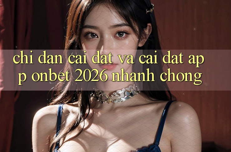 Chỉ dẫn Cài đặt Và Cài Đặt App Onbet 2026 Nhanh Chóng