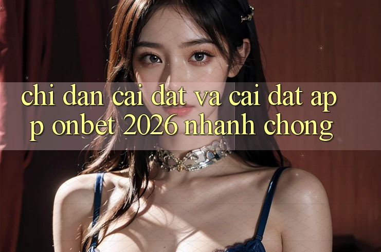Chỉ dẫn Cài đặt Và Cài Đặt App Onbet 2026 Nhanh Chóng