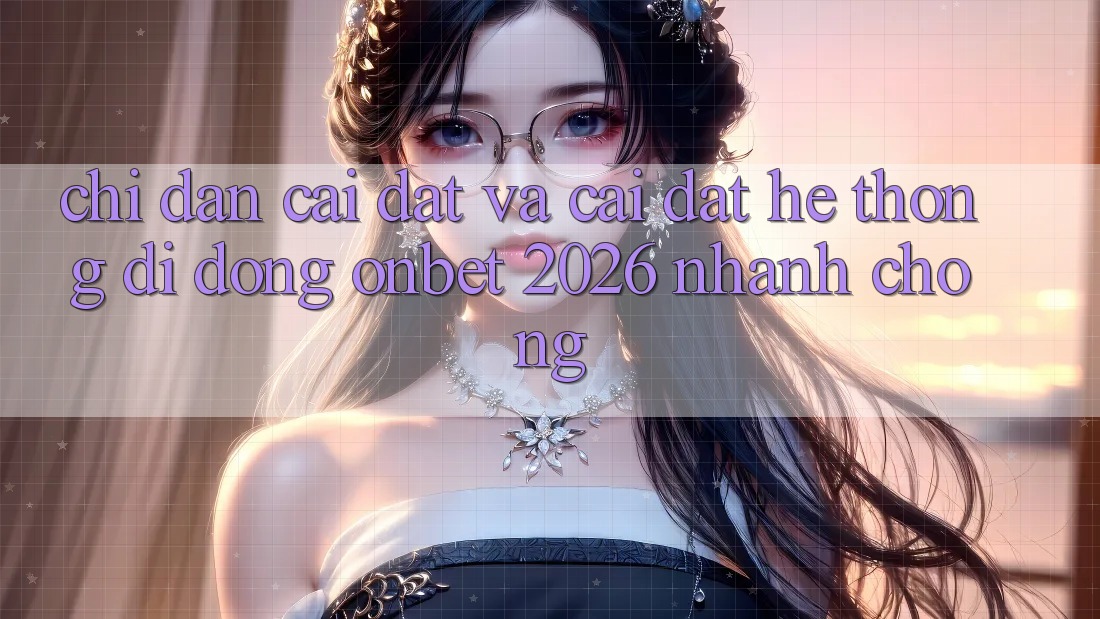 Chỉ dẫn Cài đặt Và Cài Đặt Hệ thống di động Onbet 2026 Nhanh Chóng