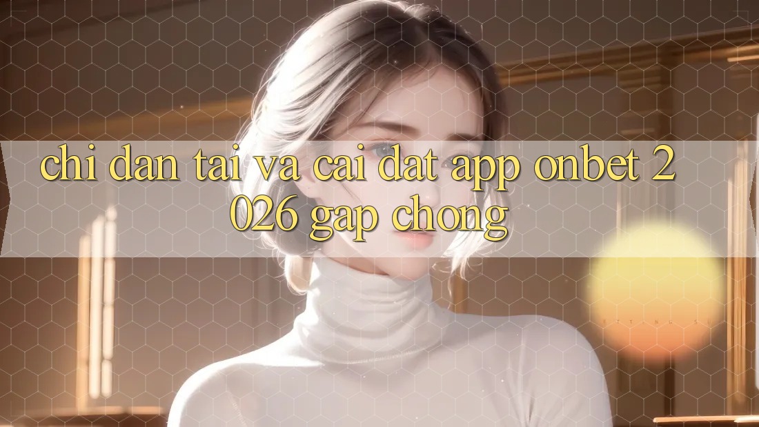 Chỉ dẫn Tải Và Cài đặt App Onbet 2026 Gấp Chóng