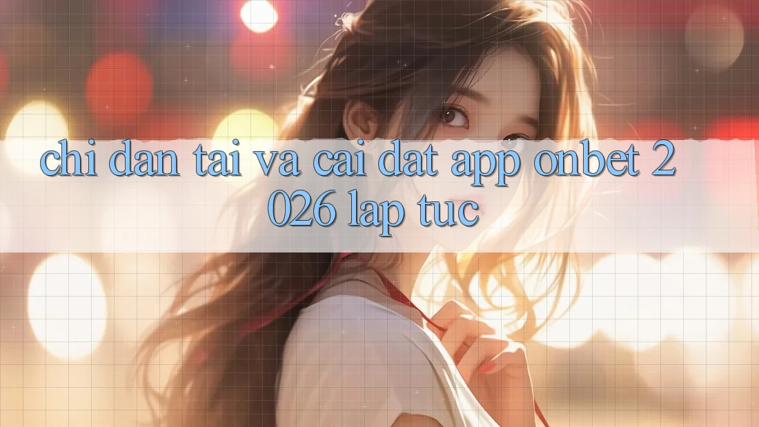 Chỉ dẫn Tải Và Cài Đặt App Onbet 2026 Lập tức