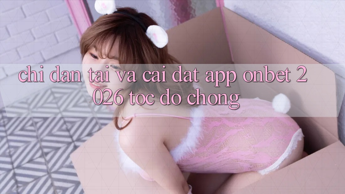 Chỉ dẫn Tải Và Cài Đặt App Onbet 2026 Tốc độ Chóng
