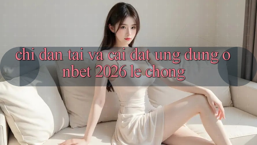 Chỉ dẫn Tải Và Cài Đặt Ứng dụng Onbet 2026 Lẹ Chóng