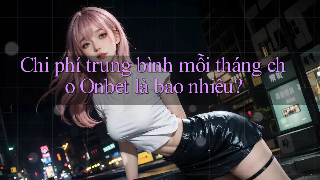 Chi phí trung bình mỗi tháng cho Onbet là bao nhiêu?