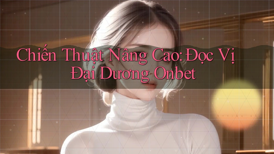 Chiến Thuật Nâng Cao: Đọc Vị Đại Dương Onbet