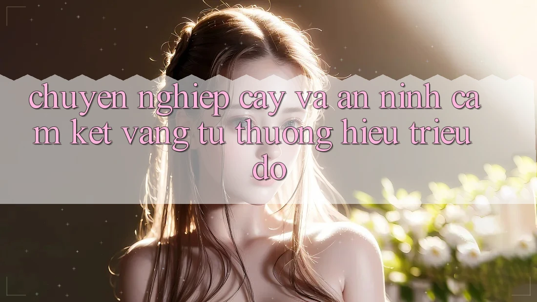 Chuyên nghiệp cậy Và An ninh: Cam Kết Vàng Từ Thương Hiệu Triệu Đô Chuyên nghiệp cậy Và An ninh: Cam Kết Vàng Từ Thương Hiệu Triệu Đô