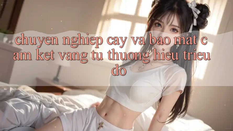 Chuyên nghiệp cậy Và Bảo Mật: Cam Kết Vàng Từ Thương Hiệu Triệu Đô