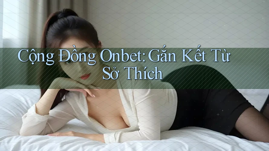 Cộng Đồng Onbet: Gắn Kết Từ Sở Thích