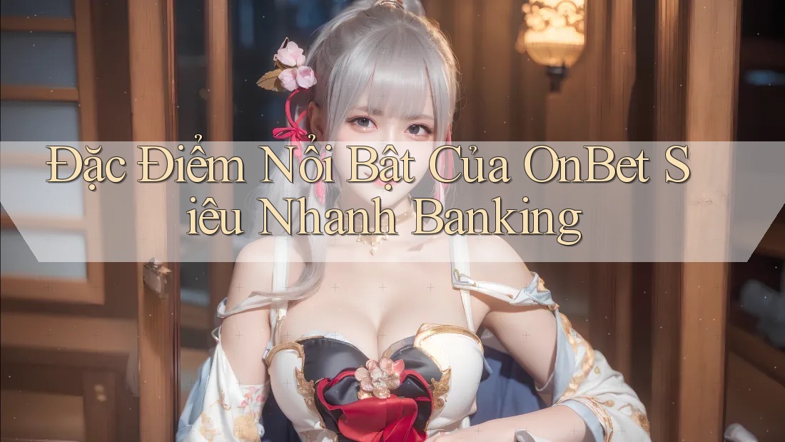Đặc Điểm Nổi Bật Của OnBet Siêu Nhanh Banking
