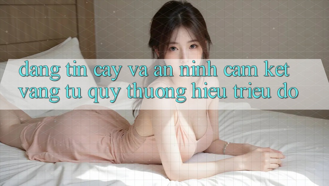 Đáng tin cậy Và An ninh: Cam Kết Vàng Từ Quý thương Hiệu Triệu Đô