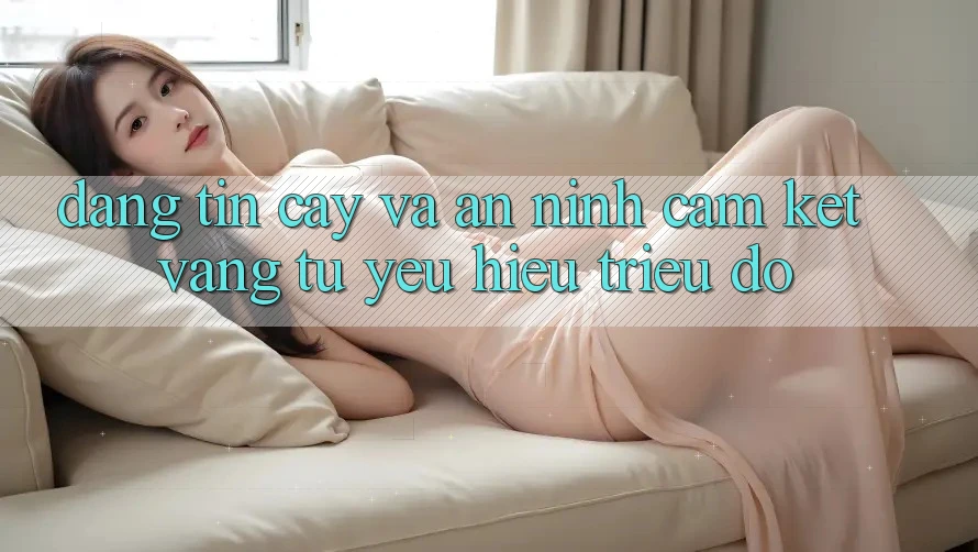 Đáng tin cậy Và An ninh: Cam Kết Vàng Từ Yêu Hiệu Triệu Đô
