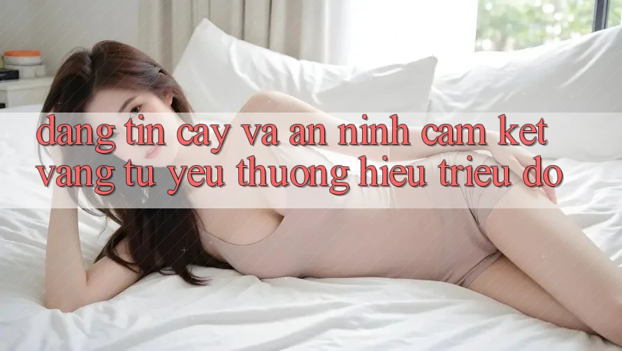 Đáng tin cậy Và An ninh: Cam Kết Vàng Từ Yêu thương Hiệu Triệu Đô
