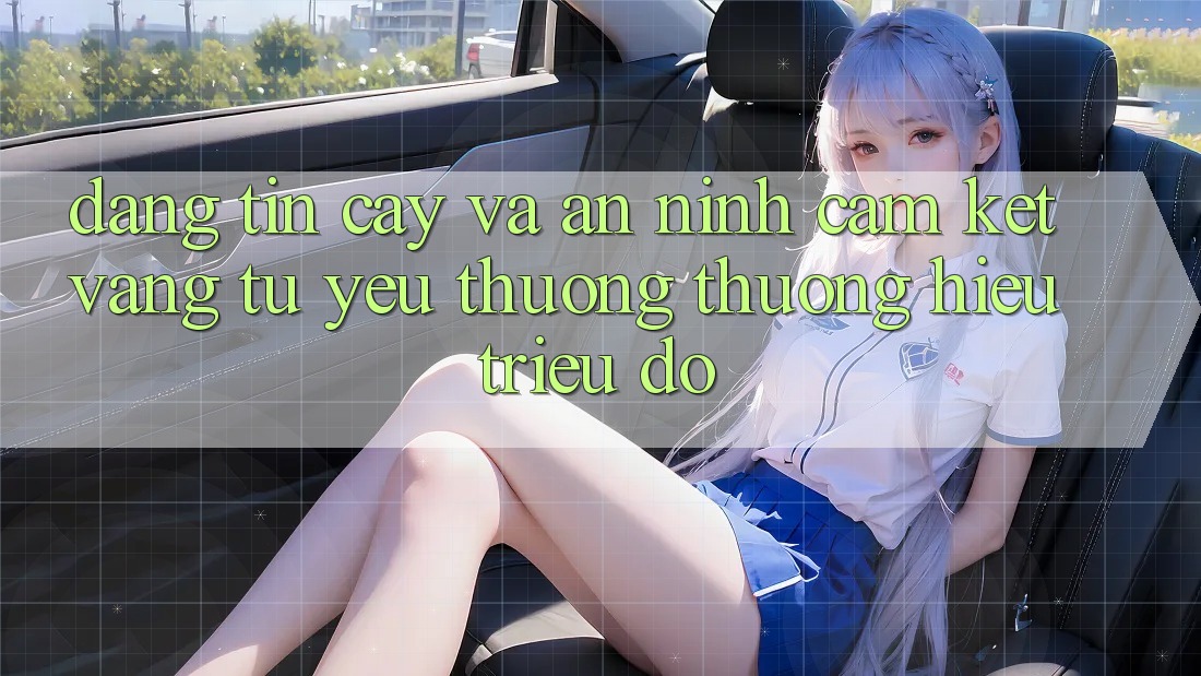 Đáng tin cậy Và An ninh: Cam Kết Vàng Từ Yêu thương thương Hiệu Triệu Đô