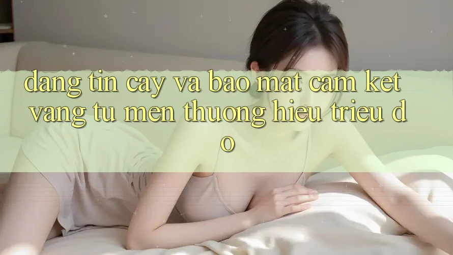 Đáng tin cậy Và Bảo Mật: Cam Kết Vàng Từ Mến thương Hiệu Triệu Đô