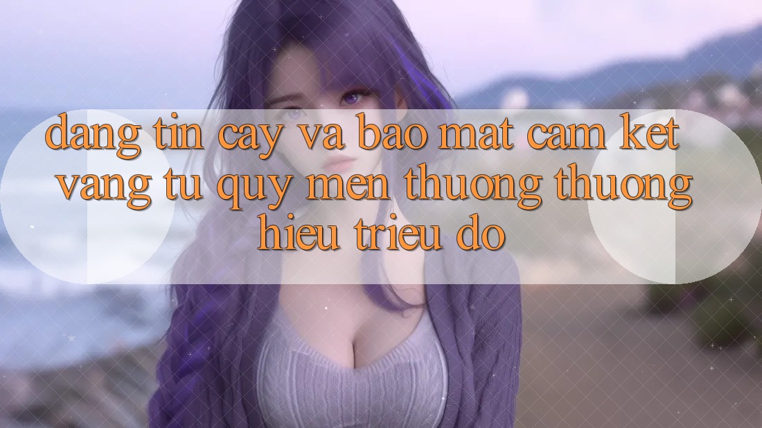 Đáng tin cậy Và Bảo Mật: Cam Kết Vàng Từ Quý mến thương thương Hiệu Triệu Đô