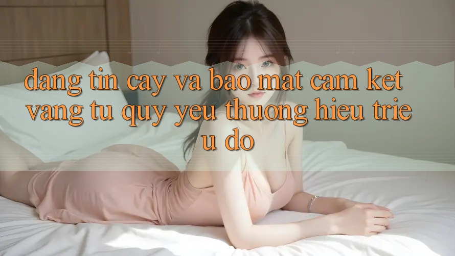Đáng tin cậy Và Bảo Mật: Cam Kết Vàng Từ Quý yêu thương Hiệu Triệu Đô