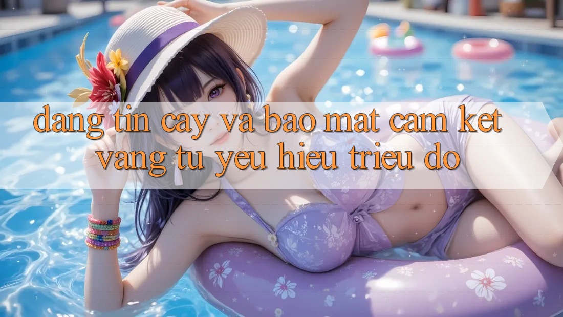Đáng tin cậy Và Bảo Mật: Cam Kết Vàng Từ Yêu Hiệu Triệu Đô