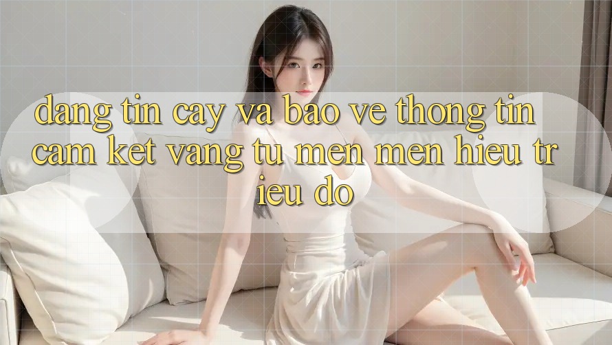 Đáng tin cậy Và Bảo vệ thông tin: Cam Kết Vàng Từ Mến mến Hiệu Triệu Đô