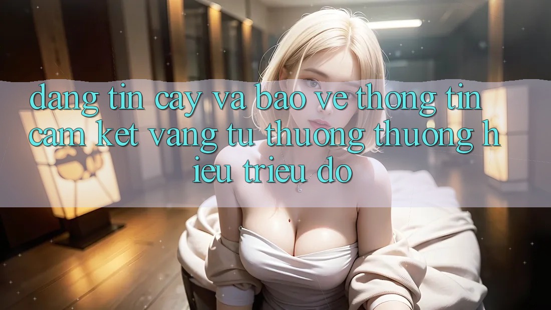 Đáng tin cậy Và Bảo vệ thông tin: Cam Kết Vàng Từ Thương thương Hiệu Triệu Đô