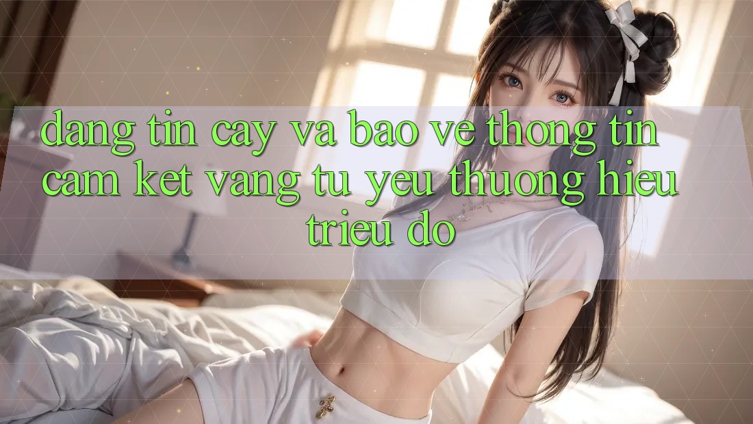 Đáng tin cậy Và Bảo vệ thông tin: Cam Kết Vàng Từ Yêu thương Hiệu Triệu Đô