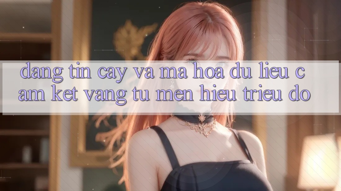Đáng tin cậy Và Mã hóa dữ liệu: Cam Kết Vàng Từ Mến Hiệu Triệu Đô