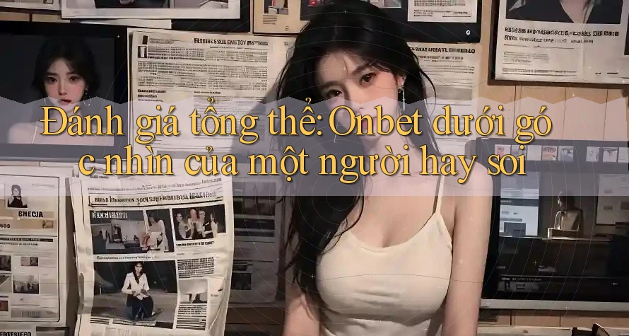Đánh giá tổng thể: Onbet dưới góc nhìn của một người hay soi