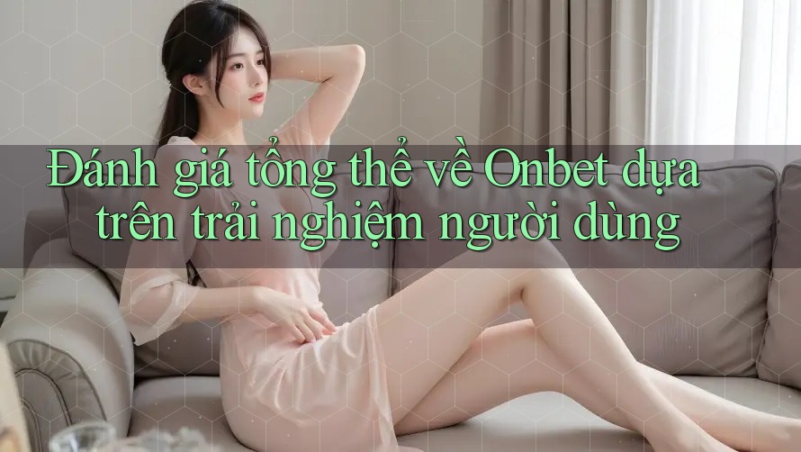 Đánh giá tổng thể về Onbet dựa trên trải nghiệm người dùng