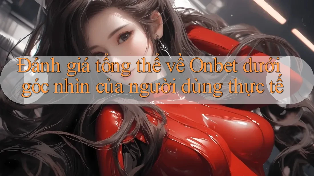 Đánh giá tổng thể về Onbet dưới góc nhìn của người dùng thực tế