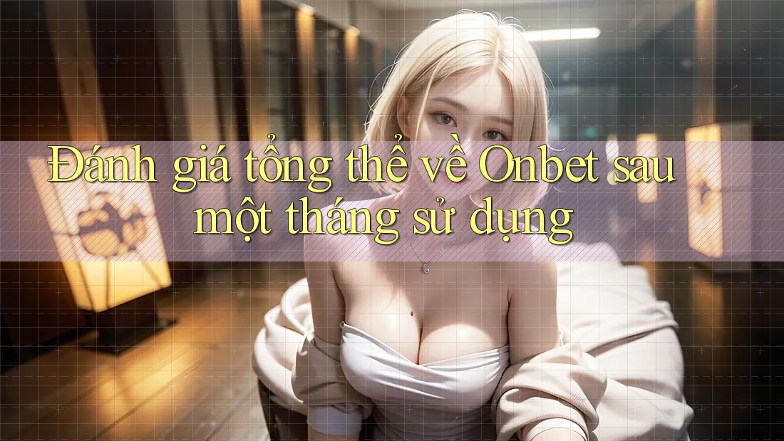 Đánh giá tổng thể về Onbet sau một tháng sử dụng