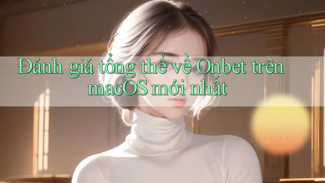 Đánh giá tổng thể về Onbet trên macOS mới nhất