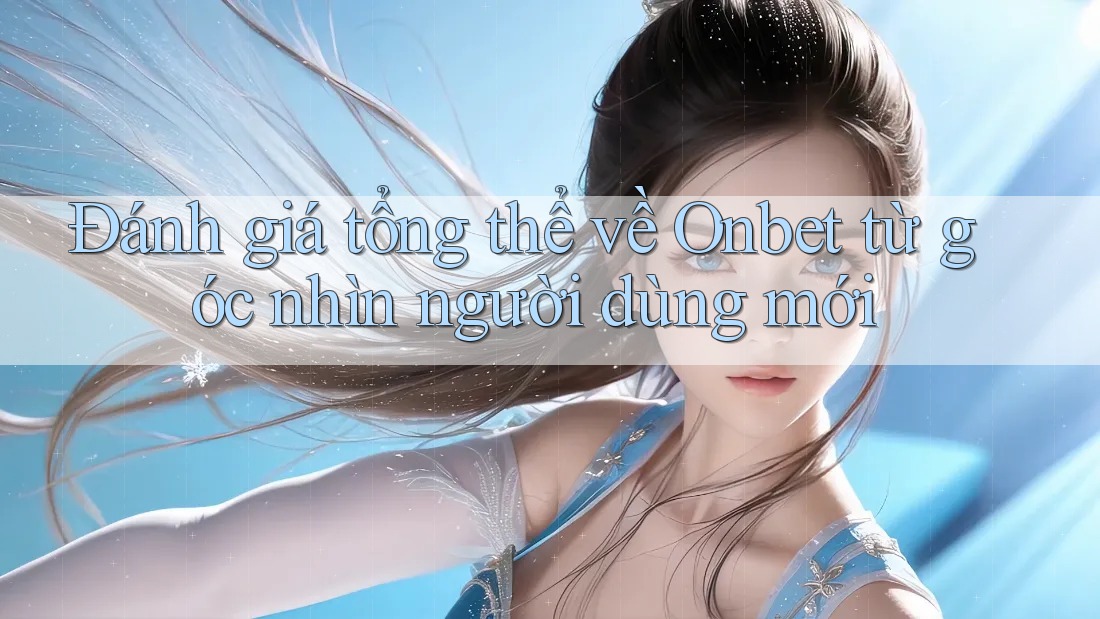 Đánh giá tổng thể về Onbet từ góc nhìn người dùng mới