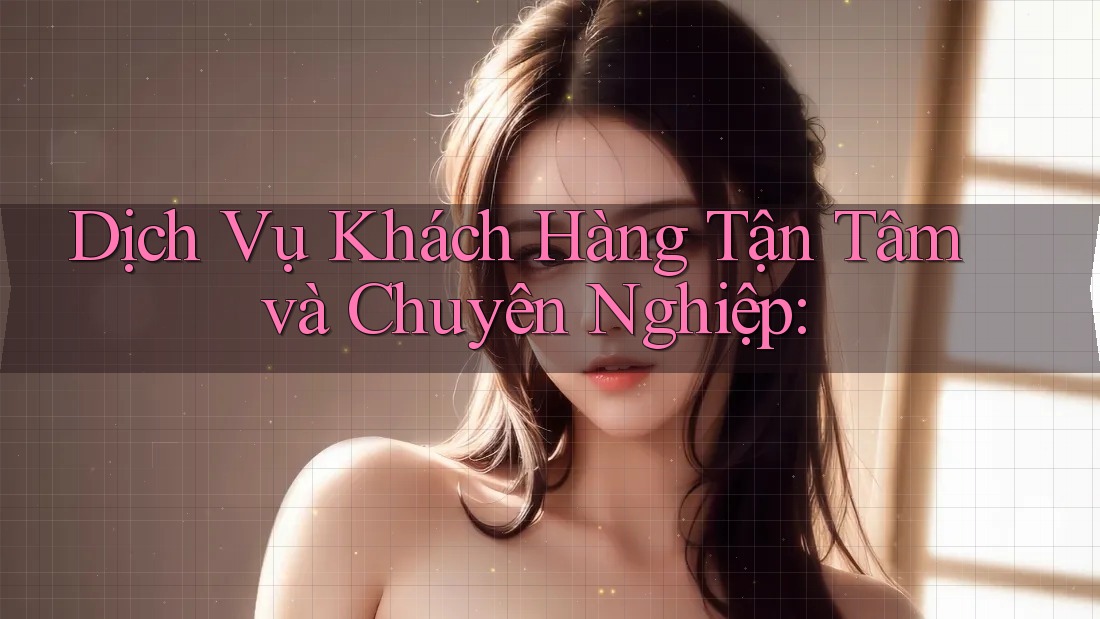 Dịch Vụ Khách Hàng Tận Tâm và Chuyên Nghiệp: